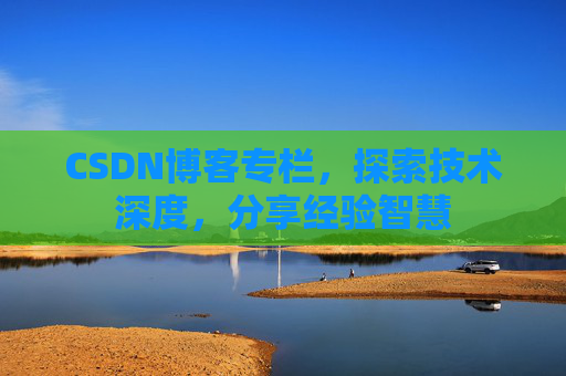 CSDN博客专栏，探索技术深度，分享经验智慧